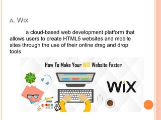 A. WIX
a cloud-based web development platform that
allows users to create HTML5 websites and mobile
sites through the use of their online drag and drop
tools
 