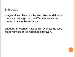 6. IMAGES
Images alone placed on the Web site can deliver a
complete message that the Web site wishes to
communicate to the audience.
Choosing the correct images can connect the Web
site to viewers or the audience effectively.
 
