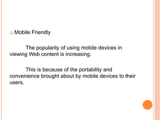  Mobile Friendly
The popularity of using mobile devices in
viewing Web content is increasing.
This is because of the portability and
convenience brought about by mobile devices to their
users.
 
