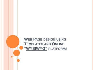 WEB PAGE DESIGN USING
TEMPLATES AND ONLINE
“WYSIWYG” PLATFORMS
 