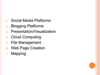1. Social Media Platforms
2. Blogging Platforms
3. Presentation/Visualization
4. Cloud Computing
5. File Management
6. Web Page Creation
7. Mapping
 