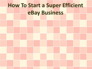 How To Start a Super Efficient
       eBay Business
 
