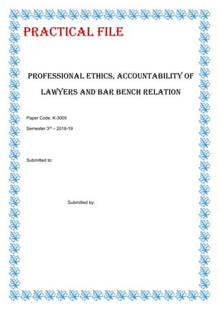 Practical File
Professional Ethics, Accountability of
Lawyers and Bar Bench Relation
Paper Code: K-3005
Semester 3rd – 2018-19
Submitted to:
Submitted by:
 