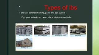 z
Types of ibs
1. pre cast concrete framing, panel and box system
E.g : pre-cast column, beam, slabs, staircase and toilet
 