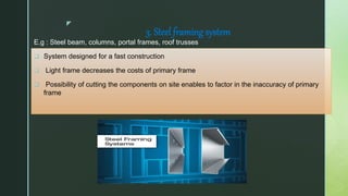 z
3. Steel framing system
E.g : Steel beam, columns, portal frames, roof trusses
 System designed for a fast construction
 Light frame decreases the costs of primary frame
 Possibility of cutting the components on site enables to factor in the inaccuracy of primary
frame
 