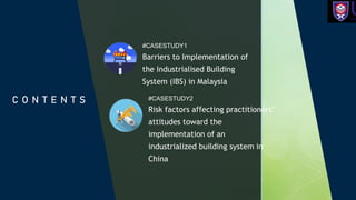 z
#CASESTUDY1
Barriers to Implementation of
the Industrialised Building
System (IBS) in Malaysia
C O N T E N T S #CASESTUDY2
Risk factors affecting practitioners’
attitudes toward the
implementation of an
industrialized building system in
China
 