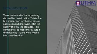 z
There is no short of the increasing
demand for construction. This is due
to a greater part, on the increase of
population and improvement in the
quality of life of the populace. This
demand will be made more acute if
the following factors were to take
into consideration
INTRODUCTION
 