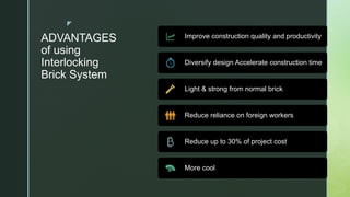 z
ADVANTAGES
of using
Interlocking
Brick System
Improve construction quality and productivity
Diversify design Accelerate construction time
Light & strong from normal brick
Reduce reliance on foreign workers
Reduce up to 30% of project cost
More cool
 