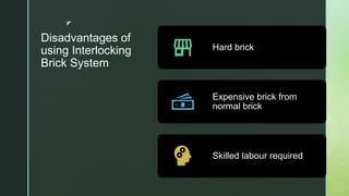 z
Disadvantages of
using Interlocking
Brick System
Hard brick
Expensive brick from
normal brick
Skilled labour required
 