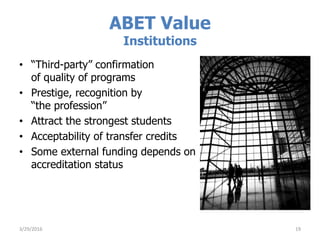 ABET Value
Institutions
• “Third-party” confirmation
of quality of programs
• Prestige, recognition by
“the profession”
• Attract the strongest students
• Acceptability of transfer credits
• Some external funding depends on
accreditation status
3/29/2016 19
 