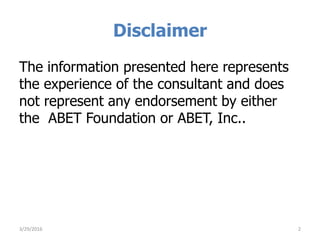 Disclaimer
The information presented here represents
the experience of the consultant and does
not represent any endorsement by either
the ABET Foundation or ABET, Inc..
3/29/2016 2
 
