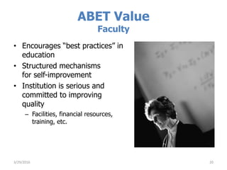 ABET Value
Faculty
• Encourages “best practices” in
education
• Structured mechanisms
for self-improvement
• Institution is serious and
committed to improving
quality
– Facilities, financial resources,
training, etc.
3/29/2016 20
 