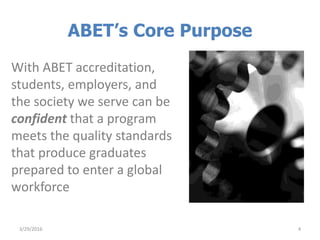 ABET’s Core Purpose
With ABET accreditation,
students, employers, and
the society we serve can be
confident that a program
meets the quality standards
that produce graduates
prepared to enter a global
workforce
3/29/2016 4
 