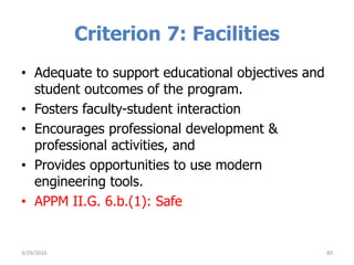 Criterion 7: Facilities
• Adequate to support educational objectives and
student outcomes of the program.
• Fosters faculty-student interaction
• Encourages professional development &
professional activities, and
• Provides opportunities to use modern
engineering tools.
• APPM II.G. 6.b.(1): Safe
3/29/2016 89
 