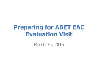 Preparing for ABET EAC
Evaluation Visit
March 30, 2015
 
