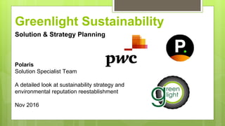 Greenlight Sustainability
Solution & Strategy Planning
Polaris
Solution Specialist Team
A detailed look at sustainability strategy and
environmental reputation reestablishment
Nov 2016
 