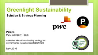 Greenlight Sustainability
Solution & Strategy Planning
Polaris
PwC Advisory Team
A detailed look at sustainability strategy and
environmental reputation reestablishment
Nov 2016
 