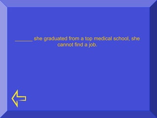 ______ she graduated from a top medical school, she
                cannot find a job.
 