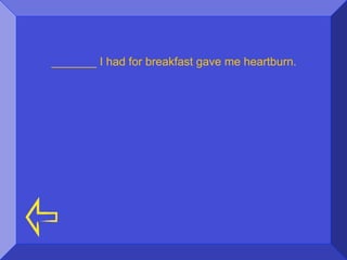 _______ I had for breakfast gave me heartburn.
 