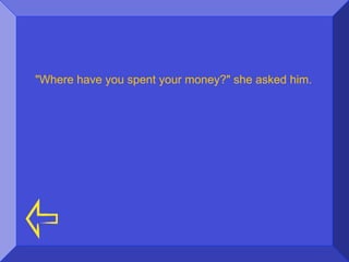"Where have you spent your money?" she asked him.
 