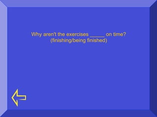 Why aren't the exercises _____ on time?
       (finishing/being finished)
 