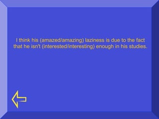 I think his (amazed/amazing) laziness is due to the fact
that he isn't (interested/interesting) enough in his studies.
 