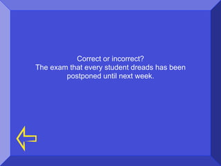 Correct or incorrect?
The exam that every student dreads has been
        postponed until next week.
 