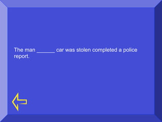 The man ______ car was stolen completed a police
report.
 