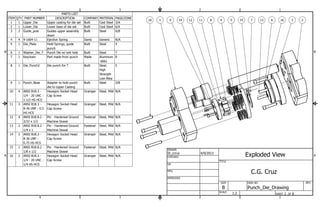 PARTS LIST 
ITEM QTY PART NUMBER DESCRIPTION COMPANY MATERIAL PAGE/ZONE 
1 1 Upper_Die Upper casting for die set Built Cast Steel 3/A 
2 1 Lower_Die Lower base of die set Built Cast Steel 6/A 
Guides upper assembly Built Steel 6/B 
down 
3 2 Guide_post 
4 4 9-1604-11 Ejection Spring Danly Generic N/A 
Hold Springs, guide Built Steel 4 
punch 
5 1 Die_Plate 
B B 
6 1 Washer_Die_T Punch Die w/ exit hole Built Steel 7 
Aluminum 8 
6061 
7 1 Keychain Part made from punch Made 
Steel, 5 
High 
Strength 
Low Alloy 
8 1 Die_Punch2 Die punch for T Built 
Adapter to hold punch Built Steel 3/B 
die to Upper Casting 
9 1 Punch_Base 
Hexagon Socket Head Grainger Steel, Mild N/A 
Cap Screw 
ANSI B18.3 - 
1/4 - 20 UNC - 
1 1/2 HS HCS 
10 4 
Hexagon Socket Head Grainger Steel, Mild N/A 
Cap Screw 
ANSI B18.3 - 
8-36 UNF - 0.5 
HS HCS 
11 3 
Pin - Hardened Ground Fastenal Steel, Mild N/A 
Machine Dowel 
ANSI B18.8.2 - 
3/32 x 1/2 
12 4 
Pin - Hardened Ground Fastenal Steel, Mild N/A 
Machine Dowel 
ANSI B18.8.2 - 
1/4 x 1 
13 2 
Hexagon Socket Head Grainger Steel, Mild N/A 
Cap Screw 
ANSI B18.3 - 
8-36 UNF - 
0.75 HS HCS 
14 2 
Pin - Hardened Ground Fastenal Steel, Mild N/A 
Machine Dowel 
ANSI B18.8.2 - 
1/8 x 1/2 
15 1 
St_ccruz 4/9/2013 
Exploded View 
A A 
Hexagon Socket Head Grainger Steel, Mild N/A 
Cap Screw 
ANSI B18.3 - 
1/4 - 20 UNC - 
1/4 HS HCS 
16 2 
1 
1 
2 
2 
3 
3 
4 
4 
SHEET 2 OF 8 
DRAWN 
CHECKED 
QA 
MFG 
APPROVED 
DWG NO 
Punch_Die_Drawing 
TITLE 
SIZE 
B 
SCALE 
REV 
10 1 9 14 12 11 8 4 5 15 7 13 6 16 3 2 
C.G. Cruz 
1:2 
 