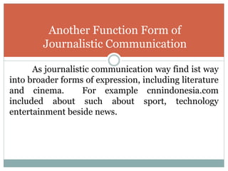As journalistic communication way find ist way
into broader forms of expression, including literature
and cinema. For example cnnindonesia.com
included about such about sport, technology
entertainment beside news.
Another Function Form of
Journalistic Communication
 