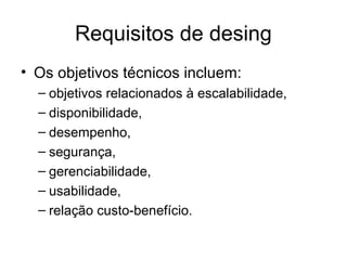 Requisitos de desing 
• Os objetivos técnicos incluem: 
– objetivos relacionados à escalabilidade, 
– disponibilidade, 
– desempenho, 
– segurança, 
– gerenciabilidade, 
– usabilidade, 
– relação custo-benefício. 
 