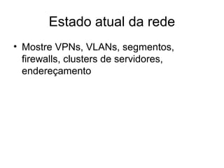 Estado atual da rede 
• Mostre VPNs, VLANs, segmentos, 
firewalls, clusters de servidores, 
endereçamento 
 
