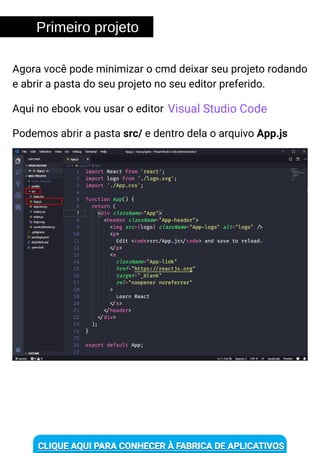 Primeiro projeto
Podemos abrir a pasta src/ e dentro dela o arquivo App.js
Agora você pode minimizar o cmd deixar seu projeto rodando
e abrir a pasta do seu projeto no seu editor preferido.
Aqui no ebook vou usar o editor Visual Studio Code
 