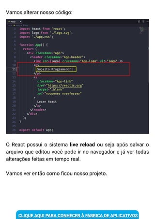 Vamos alterar nosso código:
O React possui o sistema live reload ou seja após salvar o
arquivo que editou você pode ir no navegador e já ver todas
alterações feitas em tempo real.
Vamos ver então como ficou nosso projeto.
 