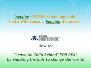 Imagine if EVERY school-age child
 had a Wiki Space... Imagine the power!




                How to:

    "Leave No Child Behind" FOR REAL
by enabling the kids to change the world!
 
