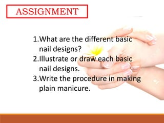 ASSIGNMENT
1.What are the different basic
nail designs?
2.Illustrate or draw each basic
nail designs.
3.Write the procedure in making
plain manicure.
 