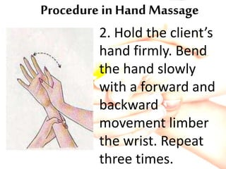 Procedure in Hand Massage
2. Hold the client’s
hand firmly. Bend
the hand slowly
with a forward and
backward
movement limber
the wrist. Repeat
three times.
 