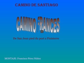 CAMINO DE SANTIAGO
De San Jean pied du port a Finisterre
MONTAJE: Francisco Pérez Núñez
 