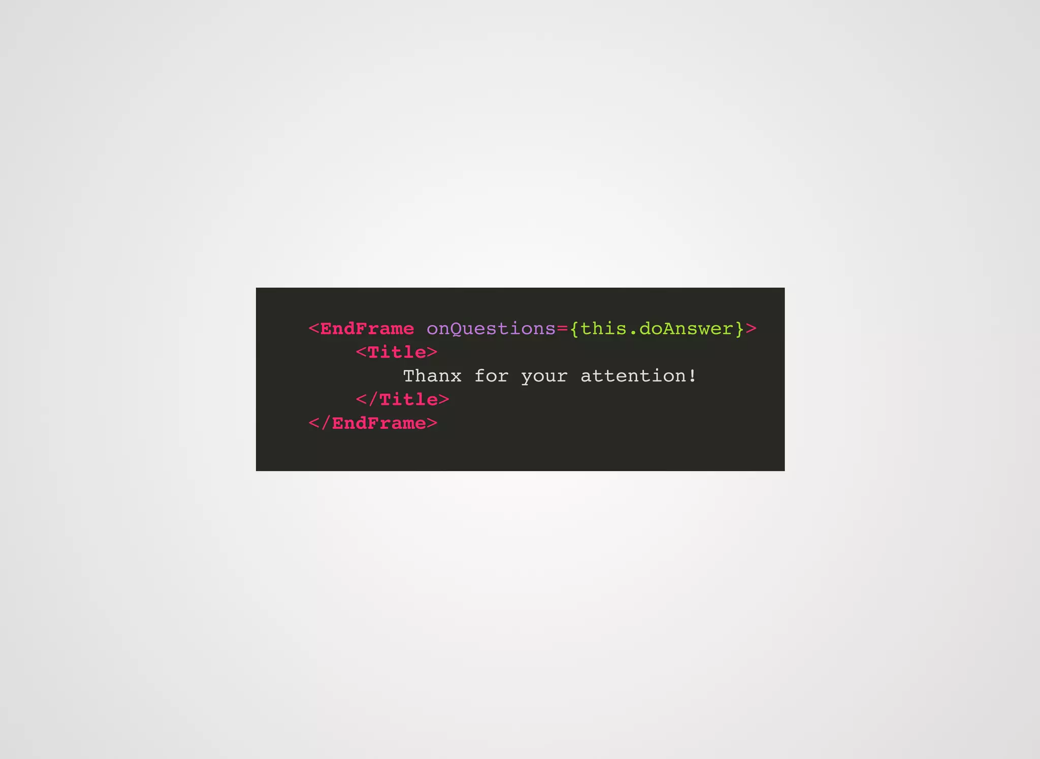 <EndFrame onQuestions={this.doAnswer}>
<Title>
Thanx for your attention!
</Title>
</EndFrame>
 