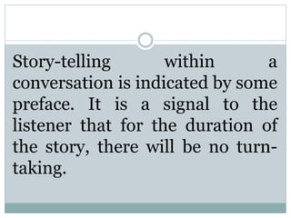 Story-telling within a
conversation is indicated by some
preface. It is a signal to the
listener that for the duration of
the story, there will be no turn-
taking.
 