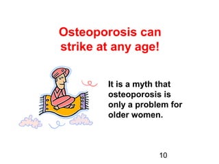 10
Osteoporosis can
strike at any age!
It is a myth that
osteoporosis is
only a problem for
older women.
 