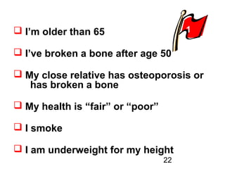 22
 I’m older than 65
 I’ve broken a bone after age 50
 My close relative has osteoporosis or
.has broken a bone
 My health is “fair” or “poor”
 I smoke
 I am underweight for my height
1
 