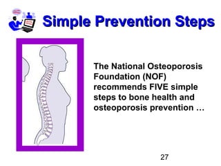 27
The National Osteoporosis
Foundation (NOF)
recommends FIVE simple
steps to bone health and
osteoporosis prevention …
Simple Prevention StepsSimple Prevention Steps
 