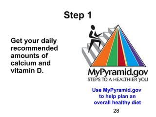 28
Step 1
Get your daily
recommended
amounts of
calcium and
vitamin D.
Use MyPyramid.gov
to help plan an
overall healthy diet
 
