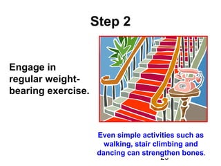 29
Step 2
Engage in
regular weight-
bearing exercise.
Even simple activities such as
walking, stair climbing and
dancing can strengthen bones.
 