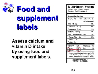 33
Food andFood and
supplementsupplement
labelslabels
Assess calcium and
vitamin D intake
by using food and
supplement labels.
 