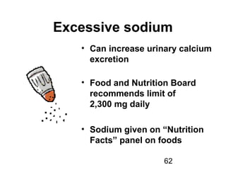 62
Excessive sodium
• Can increase urinary calcium
excretion
• Food and Nutrition Board
recommends limit of
2,300 mg daily
• Sodium given on “Nutrition
Facts” panel on foods
 