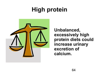 64
High protein
Unbalanced,
excessively high
protein diets could
increase urinary
excretion of
calcium.
 