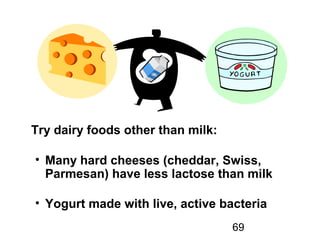 69
Try dairy foods other than milk:
• Many hard cheeses (cheddar, Swiss,
Parmesan) have less lactose than milk
• Yogurt made with live, active bacteria
 