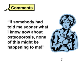 7
“If somebody had
told me sooner what
I know now about
osteoporosis, none
of this might be
happening to me!”
Comments
 